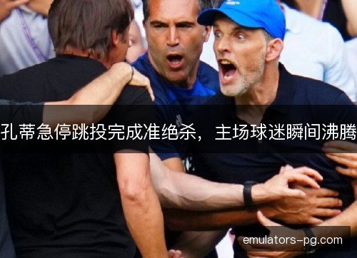 孔蒂急停跳投完成准绝杀，主场球迷瞬间沸腾