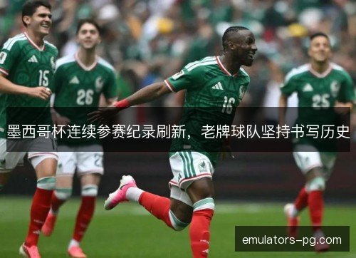 墨西哥杯连续参赛纪录刷新，老牌球队坚持书写历史