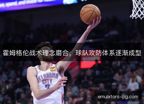 霍姆格伦战术理念磨合，球队攻防体系逐渐成型
