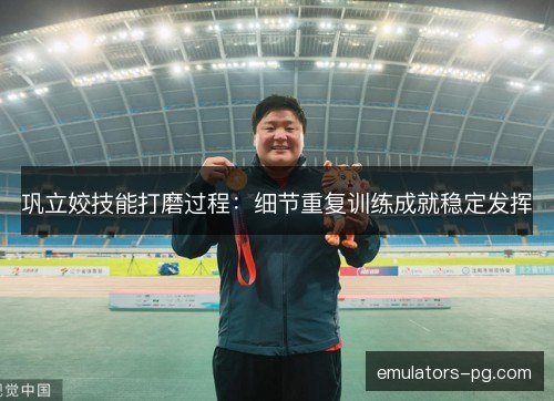 巩立姣技能打磨过程：细节重复训练成就稳定发挥